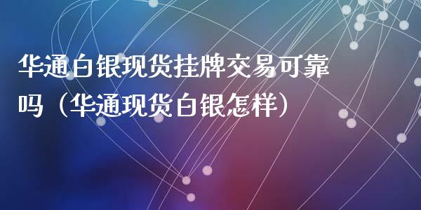 华通白银现货挂牌交易可靠吗（华通现货白银怎样）