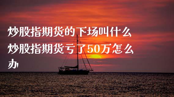 炒股指期货的叫什么 炒股指期货亏了50万怎么办_内盘期货_第1张_宇龙理财网 炒股指期货的叫什么 炒股指期货亏了50万怎么办_https://www.dglong8.com_内盘期货_第1张