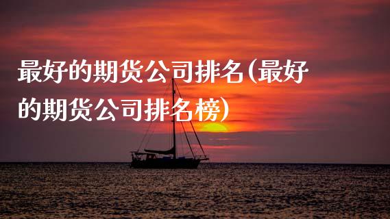 最好的期货公司排名(最好的期货公司排名榜)