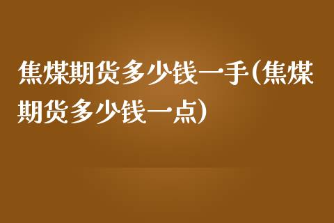 焦煤期货多少钱一手(焦煤期货多少钱一点)