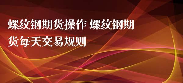 螺纹钢期货操作 螺纹钢期货每天交易规则