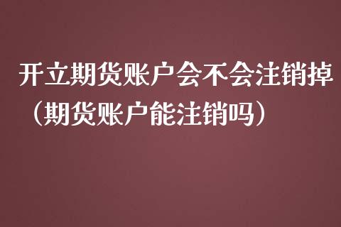 开立期货账户会不会注销掉（期货账户能注销吗）