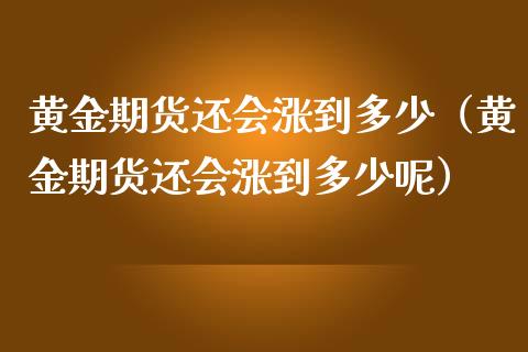 黄金期货还会涨到多少（黄金期货还会涨到多少呢）