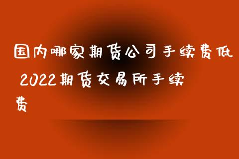 国内哪家期货公司手续费低 2022期货交易所手续费