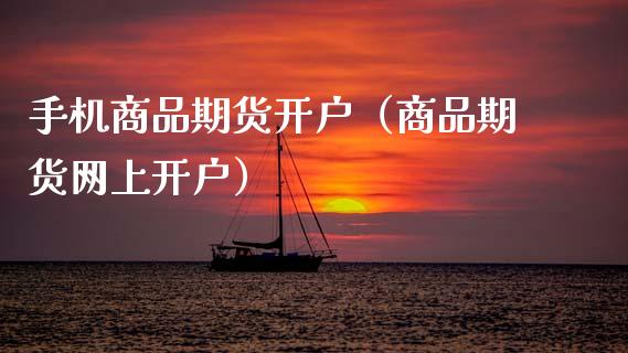 手机商品期货开户（商品期货网上开户）