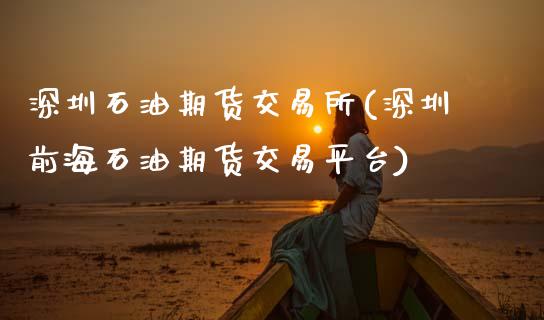 深圳石油期货交易所(深圳前海石油期货交易平台)