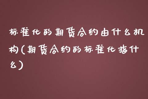 标准化的期货合约由什么机构(期货合约的标准化指什么)