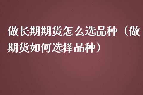 做长期期货怎么选品种（做期货如何选择品种）