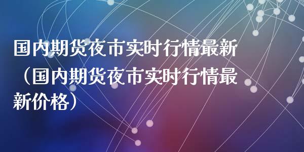 国内期货夜市实时行情最新（国内期货夜市实时行情最新价格）