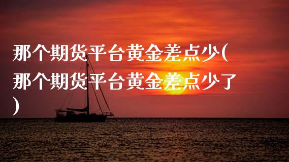 那个期货平台黄金差点少(那个期货平台黄金差点少了)