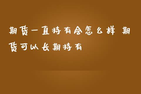 期货一直持有会怎么样 期货可以长期持有