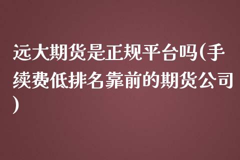 远大期货是正规平台吗(手续费低排名靠前的期货公司)