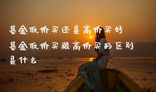 基金低价买还是高价买好 基金低价买跟高价买的区别是什么