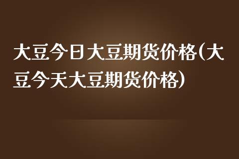 大豆今日大豆期货价格(大豆今天大豆期货价格)