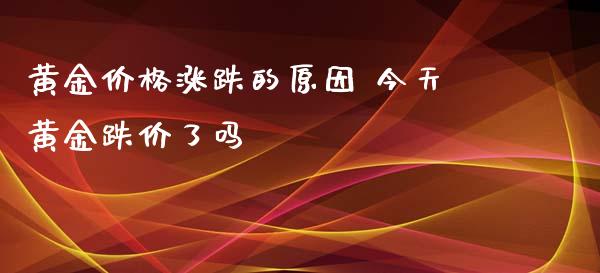 黄金价格涨跌的原因 今天黄金跌价了吗
