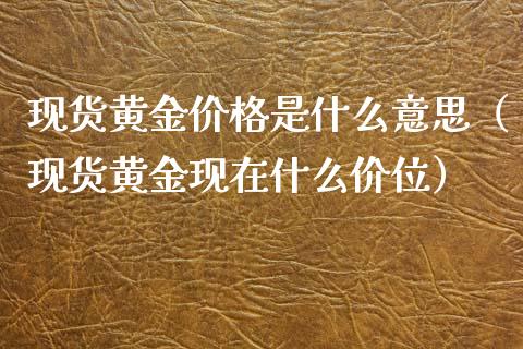 现货黄金价格是什么意思（现货黄金现在什么价位）