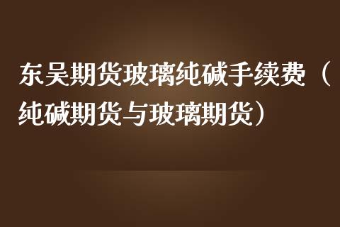 东吴期货玻璃纯碱手续费(纯碱期货与玻璃期货)_黄金期货_第1张_宇龙理财网 东吴期货玻璃纯碱手续费(纯碱期货与玻璃期货)_https://www.dglong8.com_黄金期货_第1张