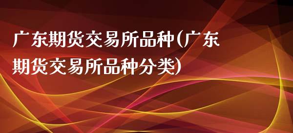 广东期货交易所品种(广东期货交易所品种分类)