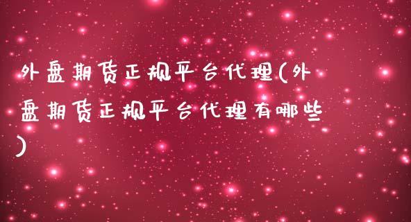 外盘期货正规平台代理(外盘期货正规平台代理有哪些)