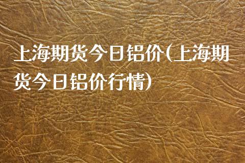 上海期货今日铝价(上海期货今日铝价行情)
