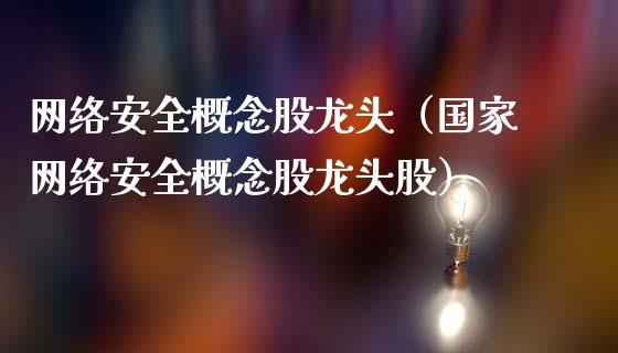 网络安全概念股龙头（国家网络安全概念股龙头股）