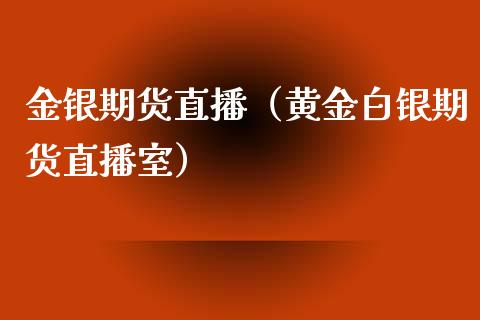 金银期货直播（黄金白银期货直播室）