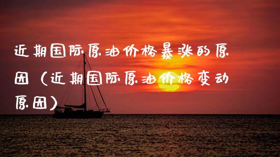 近期国际原油价格暴涨的原因（近期国际原油价格变动原因）