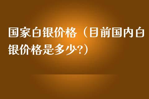 国家白银价格（目前国内白银价格是多少?）