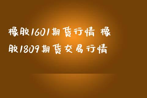 橡胶1601期货行情 橡胶1809期货交易行情