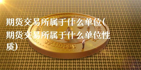 期货交易所属于什么单位(期货交易所属于什么单位性质)
