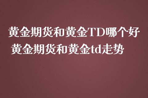 黄金期货和黄金TD哪个好 黄金期货和黄金td走势