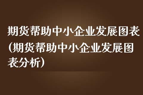 期货帮助中小企业发展图表(期货帮助中小企业发展图表分析)