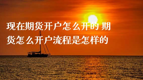 现在期货开户怎么开的 期货怎么开户流程是怎样的