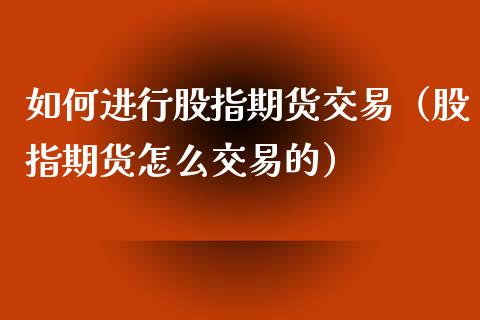 如何进行股指期货交易（股指期货怎么交易的）