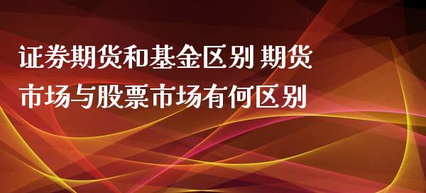 证券期货和基金区别 期货市场与股票市场有何区别