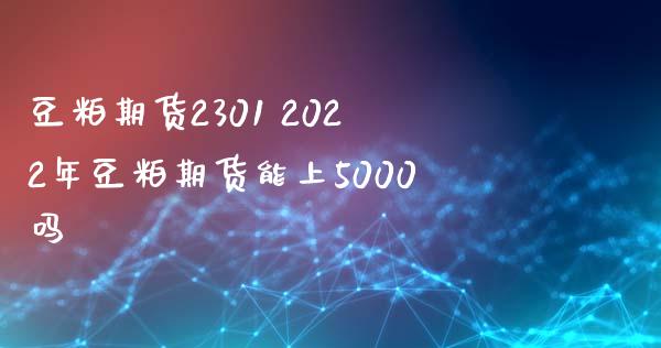 豆粕期货2301 2022年豆粕期货能上5000吗