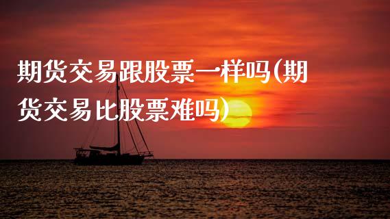 期货交易跟股票一样吗(期货交易比股票难吗)