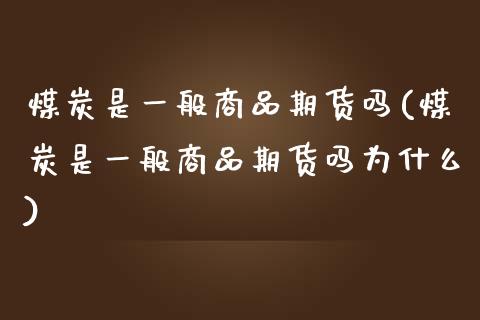 煤炭是一般商品期货吗(煤炭是一般商品期货吗为什么)