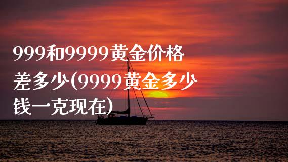 999和9999黄金价格差多少(9999黄金多少钱一克现在)