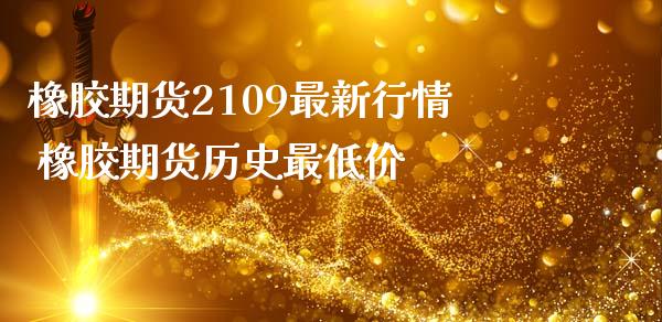 橡胶期货2109最新行情 橡胶期货历史最低价