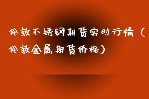 伦敦不锈钢期货实时行情（伦敦金属期货价格）