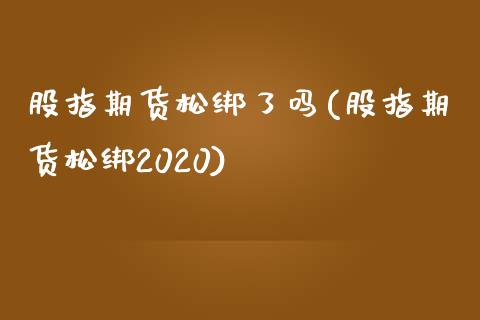 股指期货松绑了吗(股指期货松绑2020)