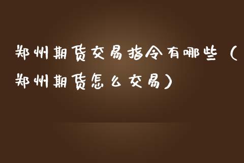郑州期货交易指令有哪些（郑州期货怎么交易）
