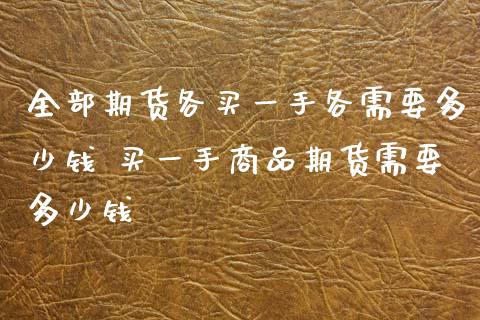 全部期货各买一手各需要多少钱 买一手商品期货需要多少钱