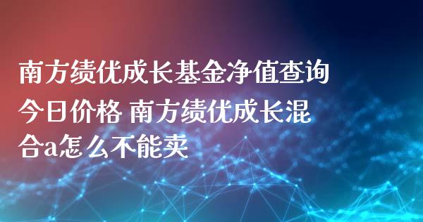南方绩优成长基金净值查询今日价格 南方绩优成长混合a怎么不能卖