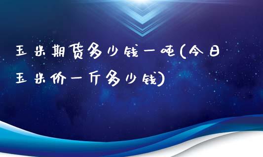 玉米期货多少钱一吨(今日玉米价一斤多少钱)