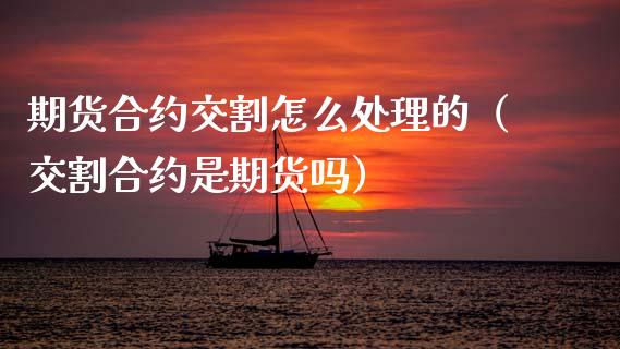 期货合约交割怎么处理的（交割合约是期货吗）