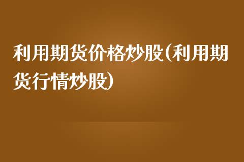 利用期货价格炒股(利用期货行情炒股)