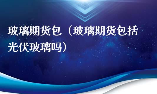 玻璃期货包（玻璃期货包括光伏玻璃吗）