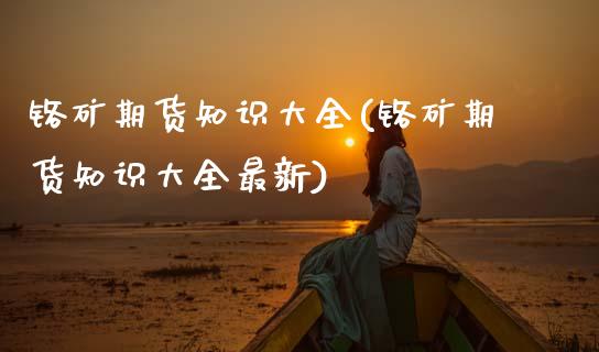 铬矿期货知识大全(铬矿期货知识大全最新)